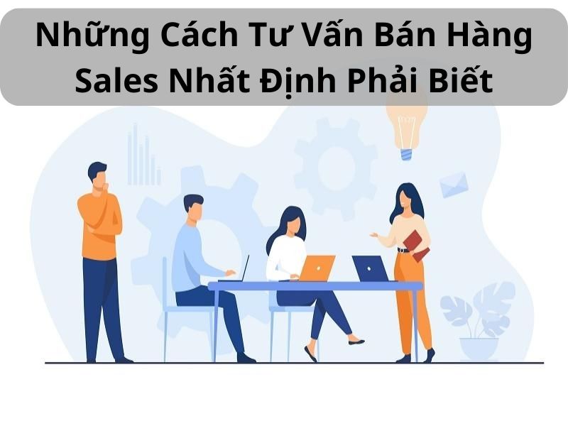 Những Cách Tư Vấn Bán Hàng Sales Nhất Định Phải Biết